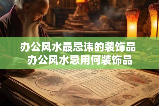 办公风水最忌讳的装饰品 办公风水忌用何装饰品