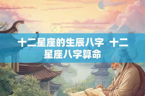 十二星座的生辰八字  十二星座八字算命