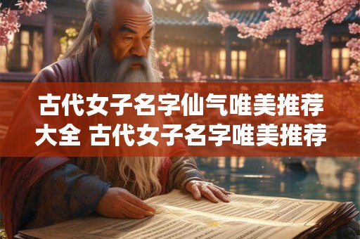 古代女子名字仙气唯美推荐大全 古代女子名字唯美推荐有仙气吗