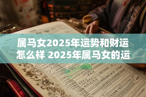 属马女2025年运势和财运怎么样 2025年属马女的运势和财运状况如何