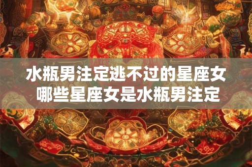 水瓶男注定逃不过的星座女 哪些星座女是水瓶男注定逃不过的
