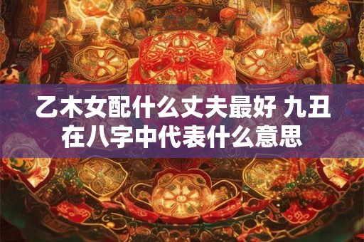 乙木女配什么丈夫最好 九丑在八字中代表什么意思