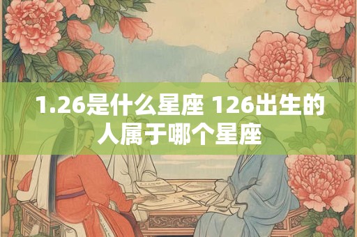 1.26是什么星座 126出生的人属于哪个星座