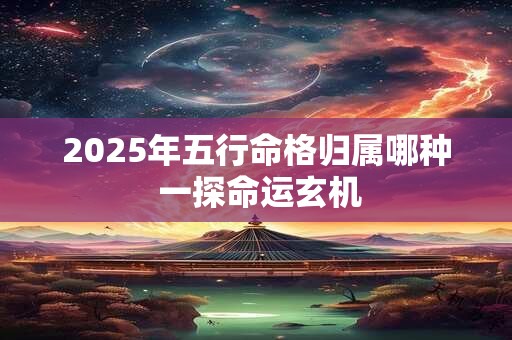 2026年五行命格归属哪种 一探命运玄机 2026年五行命格归属哪种 一探命运玄机