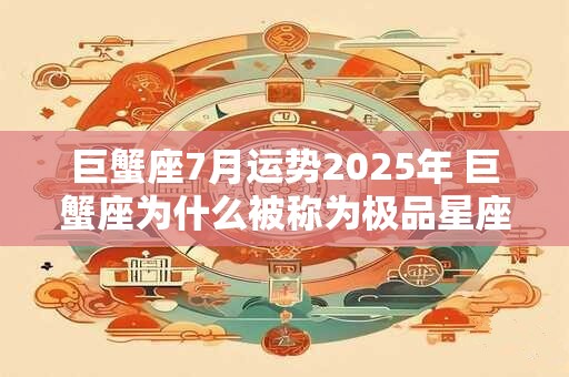 巨蟹座7月运势2025年 巨蟹座为什么被称为极品星座