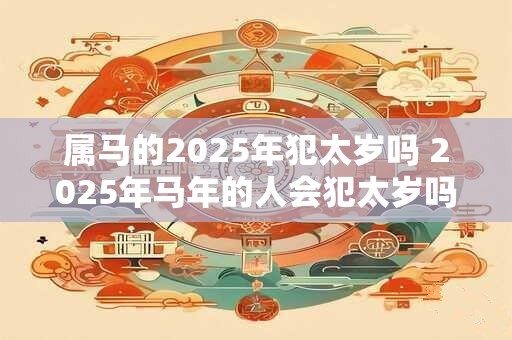 属马的2025年犯太岁吗 2025年马年的人会犯太岁吗