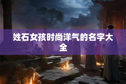 姓石女孩时尚洋气的名字大全