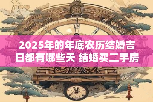2025年的年底农历结婚吉日都有哪些天 结婚买二手房吉利吗