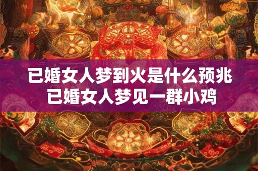 已婚女人梦到火是什么预兆 已婚女人梦见一群小鸡