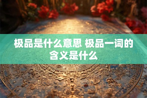 极品是什么意思 极品一词的含义是什么
