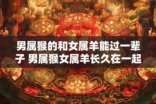 男属猴的和女属羊能过一辈子 男属猴女属羊长久在一起可行吗