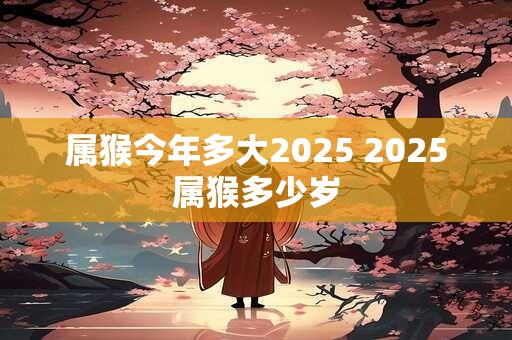属猴今年多大2025 2025属猴多少岁