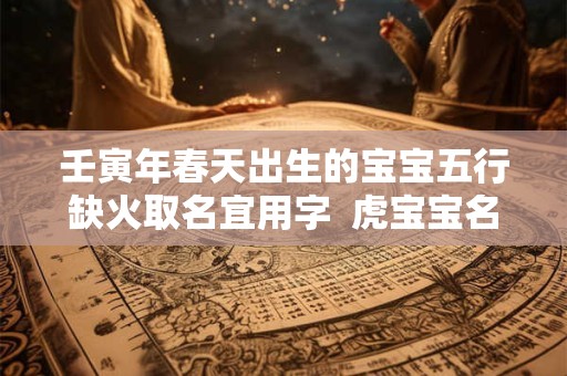 壬寅年春天出生的宝宝五行缺火取名宜用字  虎宝宝名字集锦
