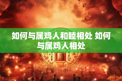 如何与属鸡人和睦相处 如何与属鸡人相处