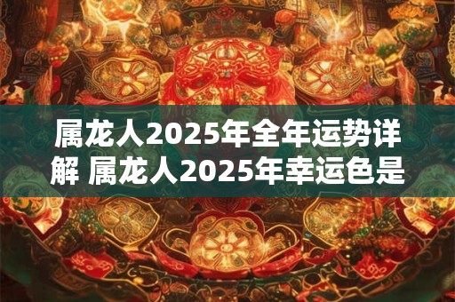 属龙人2025年全年运势详解 属龙人2025年幸运色是什么