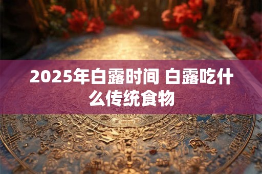 2025年白露时间 白露吃什么传统食物