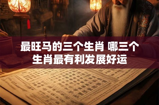 最旺马的三个生肖 哪三个生肖最有利发展好运