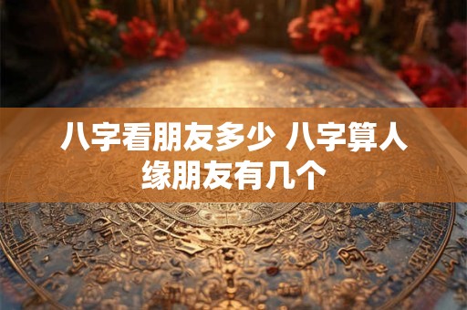 八字看朋友多少 八字算人缘朋友有几个