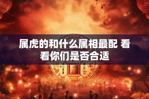属虎的和什么属相最配 看看你们是否合适