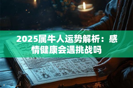 2025属牛人运势解析：感情健康会遇挑战吗