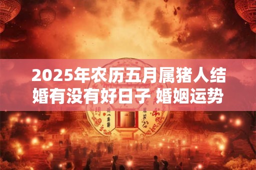 2025年农历五月属猪人结婚有没有好日子 婚姻运势怎么样