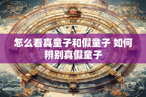 怎么看真童子和假童子 如何辨别真假童子