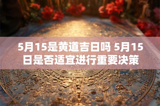 5月15是黄道吉日吗 5月15日是否适宜进行重要决策