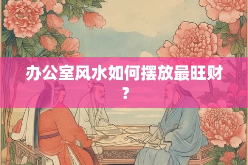 办公室风水如何摆放最旺财？