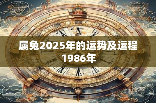 属兔2025年的运势及运程1986年 属兔2025年的运势及运程1986年