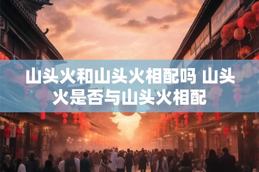 山头火和山头火相配吗 山头火是否与山头火相配