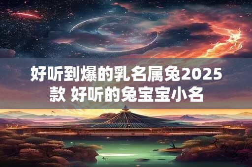 好听到爆的乳名属兔2025款 好听的兔宝宝小名