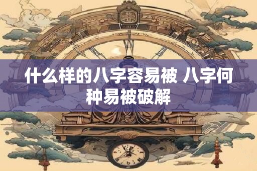 什么样的八字容易被 八字何种易被破解 什么样的八字容易被 八字何种易被破解