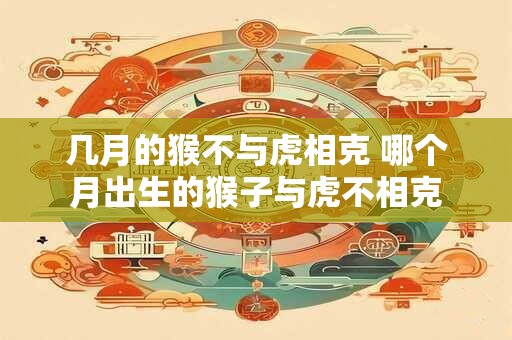 几月的猴不与虎相克 哪个月出生的猴子与虎不相克