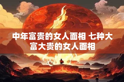 详细阅读:中年富贵的女人面相 七种大富大贵的女人面相 中年富贵的女人面相 七种大富大贵的女人面相