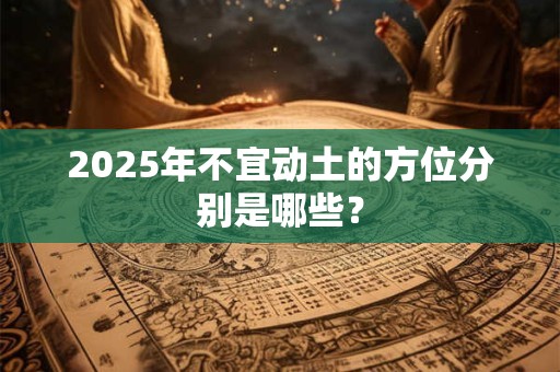 2025年不宜动土的方位分别是哪些？