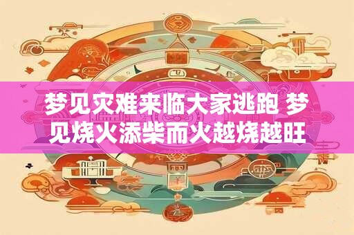 梦见灾难来临大家逃跑 梦见烧火添柴而火越烧越旺