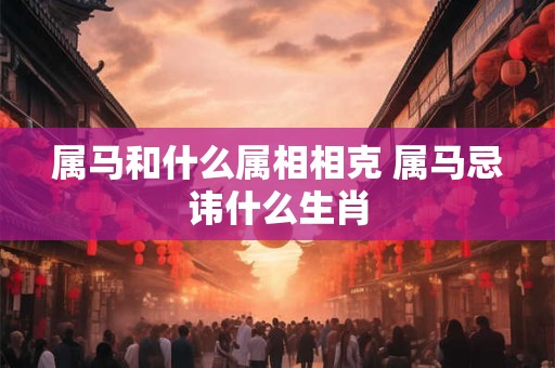 属马和什么属相相克 属马忌讳什么生肖