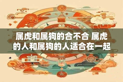 属虎和属狗的合不合 属虎的人和属狗的人适合在一起吗