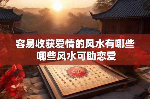容易收获爱情的风水有哪些 哪些风水可助恋爱