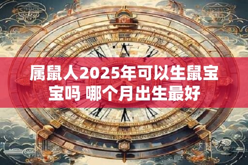 属鼠人2025年可以生鼠宝宝吗 哪个月出生最好