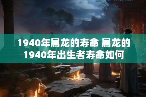 1940年属龙的寿命 属龙的1940年出生者寿命如何