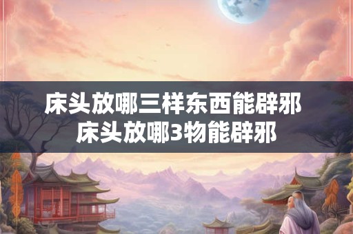 床头放哪三样东西能辟邪 床头放哪3物能辟邪