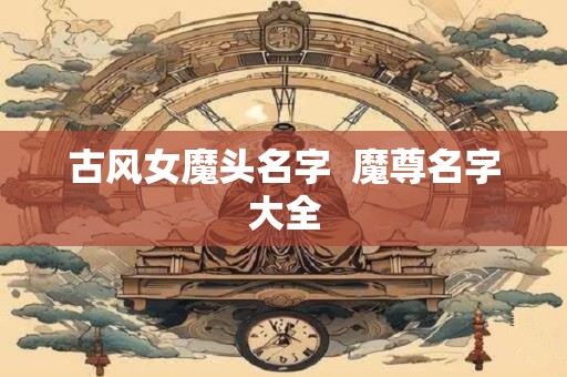 古风女魔头名字  魔尊名字大全