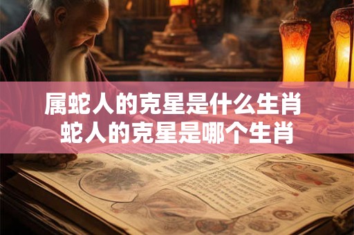 属蛇人的克星是什么生肖 蛇人的克星是哪个生肖