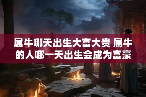 属牛哪天出生大富大贵 属牛的人哪一天出生会成为富豪