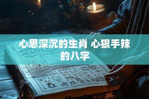 心思深沉的生肖 心狠手辣的八字 心思深沉的生肖 心狠手辣的八字