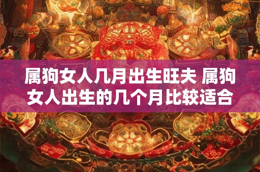 属狗女人几月出生旺夫 属狗女人出生的几个月比较适合旺夫