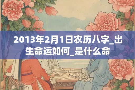 2013年2月1日农历八字_出生命运如何_是什么命