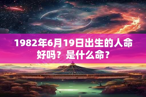 1982年6月19日出生的人命好吗？是什么命？