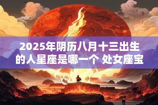 2025年阴历八月十三出生的人星座是哪一个 处女座宝宝
